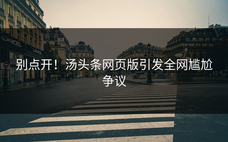 别点开！汤头条网页版引发全网尴尬争议
