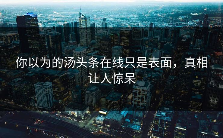 你以为的汤头条在线只是表面，真相让人惊呆