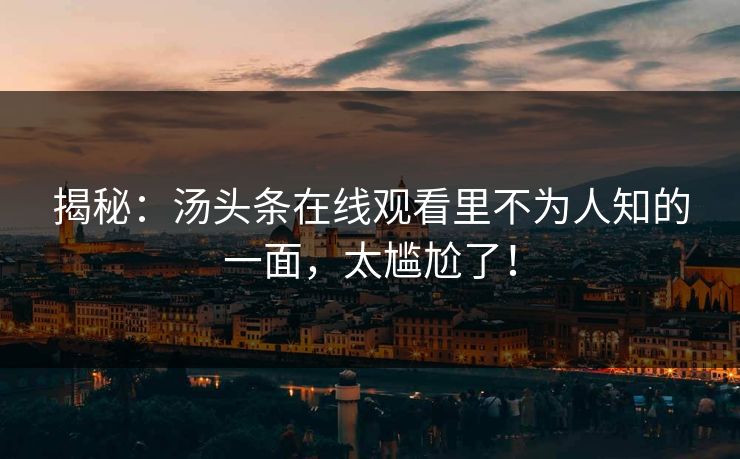 揭秘：汤头条在线观看里不为人知的一面，太尴尬了！