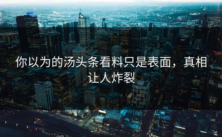 你以为的汤头条看料只是表面，真相让人炸裂