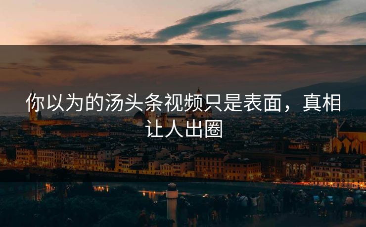 你以为的汤头条视频只是表面，真相让人出圈