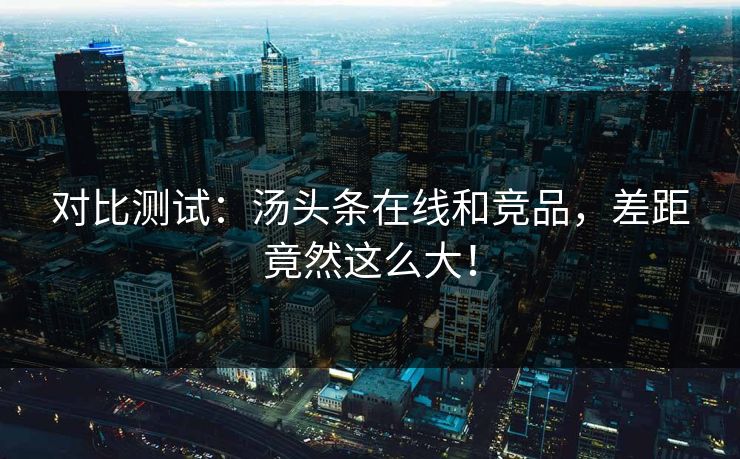对比测试：汤头条在线和竞品，差距竟然这么大！