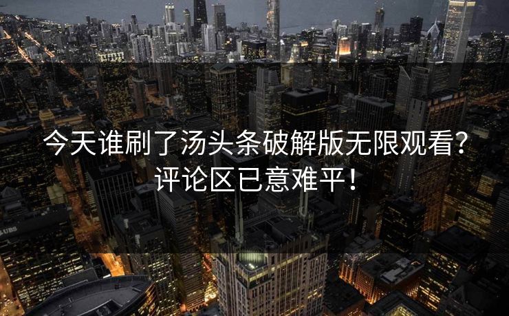 今天谁刷了汤头条破解版无限观看？评论区已意难平！