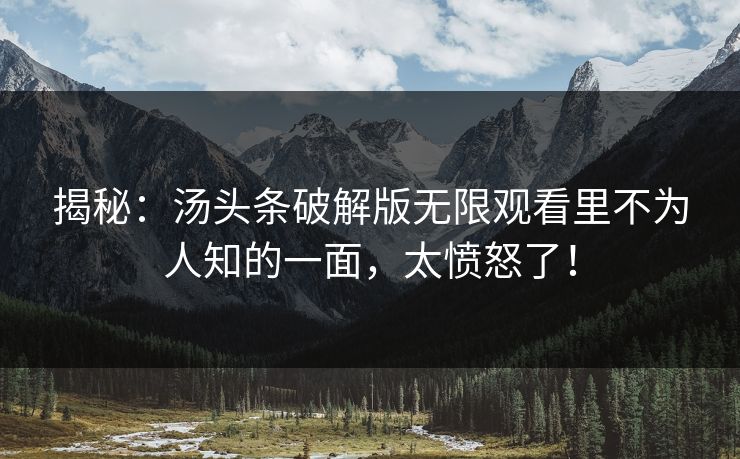 揭秘：汤头条破解版无限观看里不为人知的一面，太愤怒了！