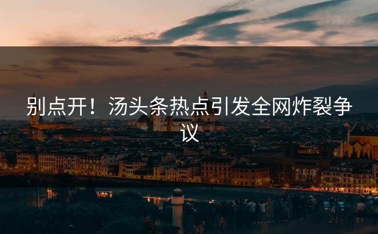 别点开！汤头条热点引发全网炸裂争议