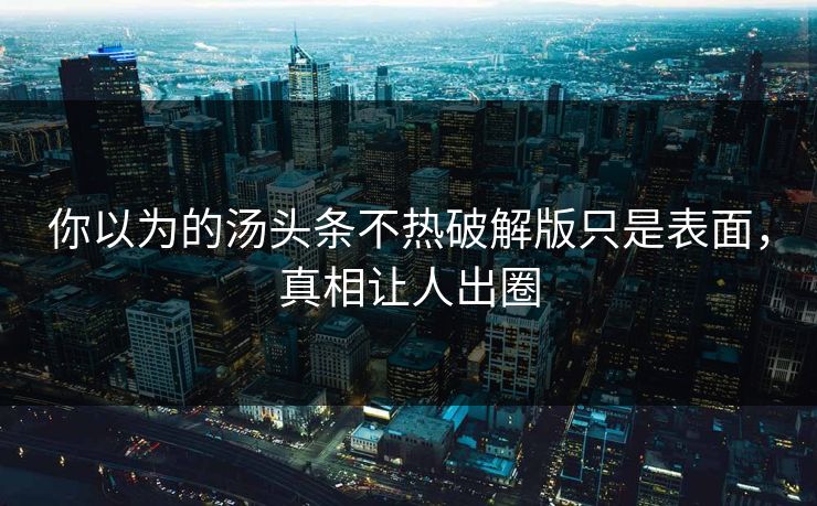 你以为的汤头条不热破解版只是表面，真相让人出圈