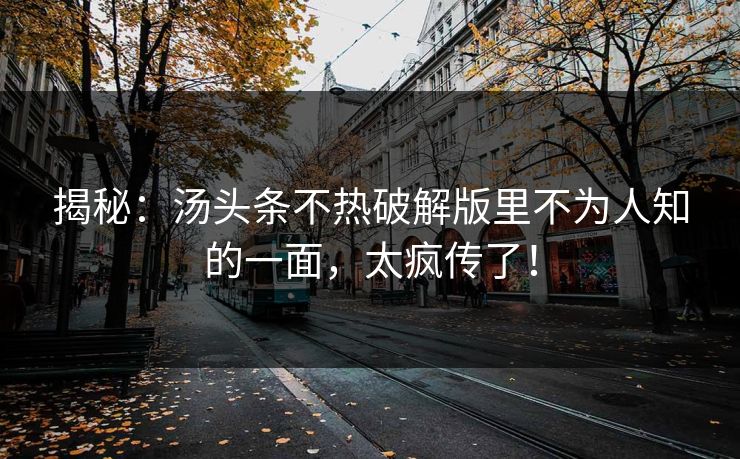 揭秘：汤头条不热破解版里不为人知的一面，太疯传了！
