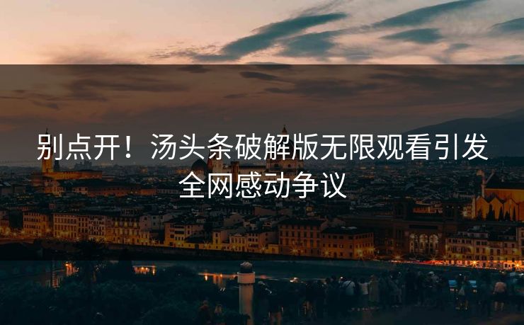 别点开！汤头条破解版无限观看引发全网感动争议
