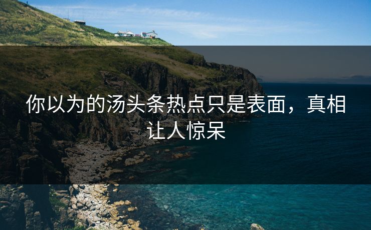 你以为的汤头条热点只是表面，真相让人惊呆
