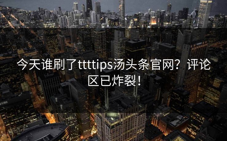 今天谁刷了ttttips汤头条官网？评论区已炸裂！