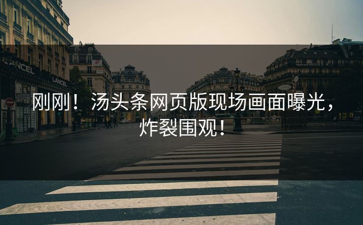 刚刚！汤头条网页版现场画面曝光，炸裂围观！