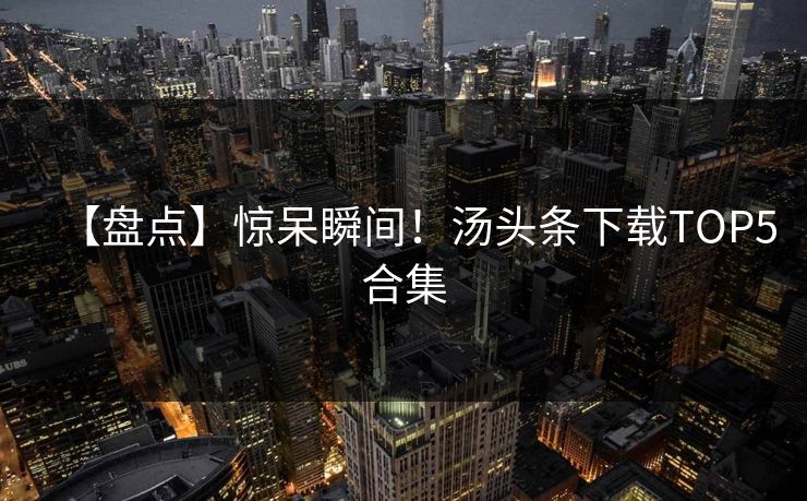 【盘点】惊呆瞬间！汤头条下载TOP5合集