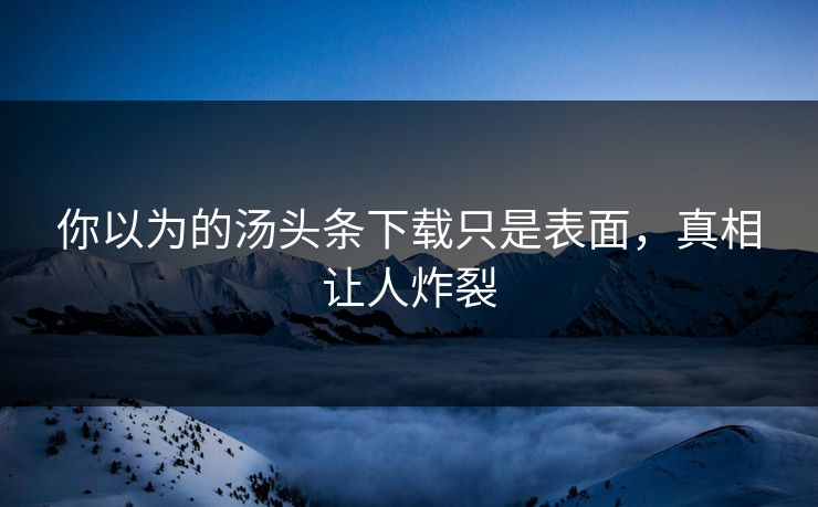 你以为的汤头条下载只是表面，真相让人炸裂