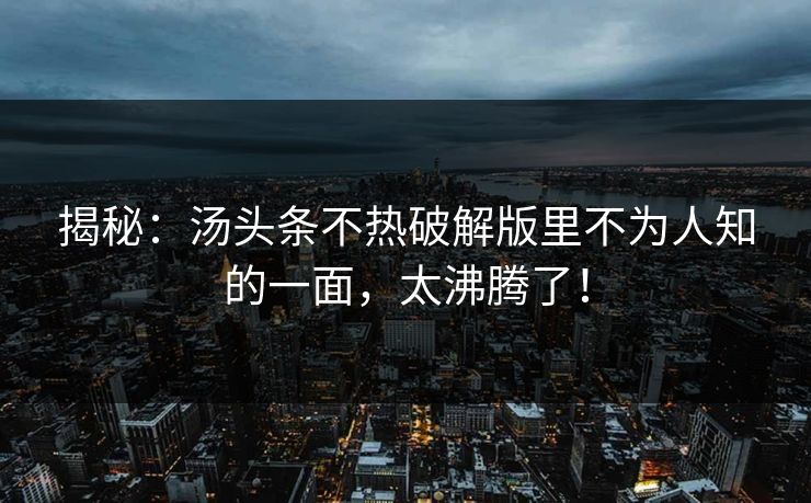 揭秘：汤头条不热破解版里不为人知的一面，太沸腾了！