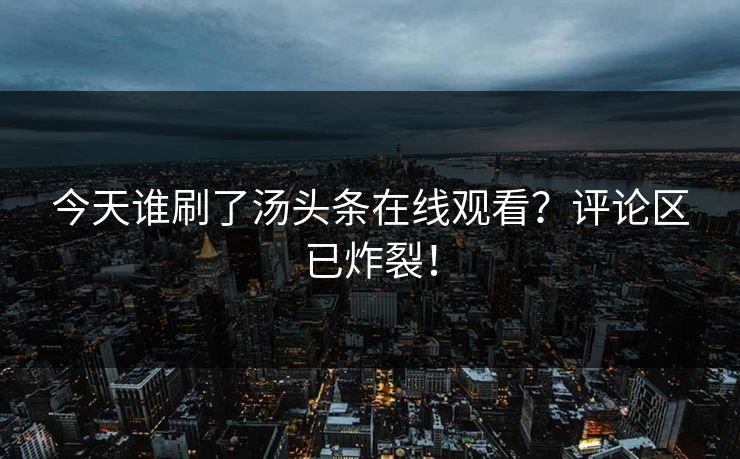 今天谁刷了汤头条在线观看？评论区已炸裂！