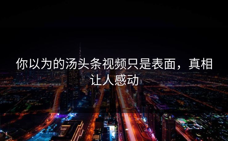 你以为的汤头条视频只是表面，真相让人感动