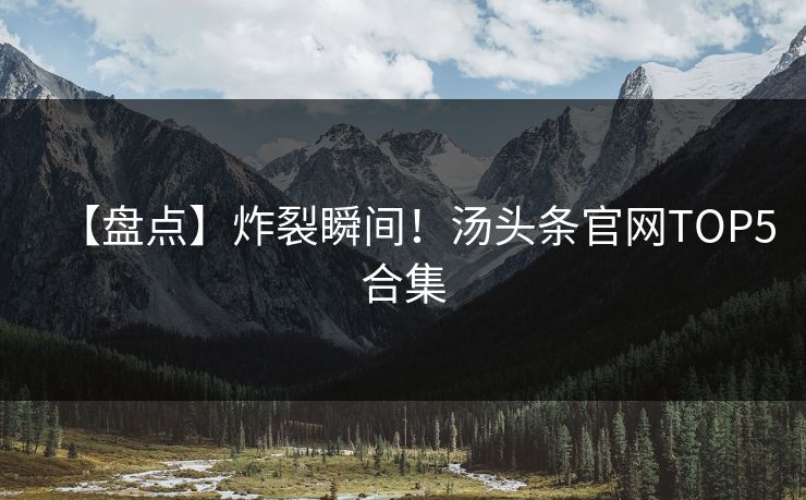 【盘点】炸裂瞬间！汤头条官网TOP5合集