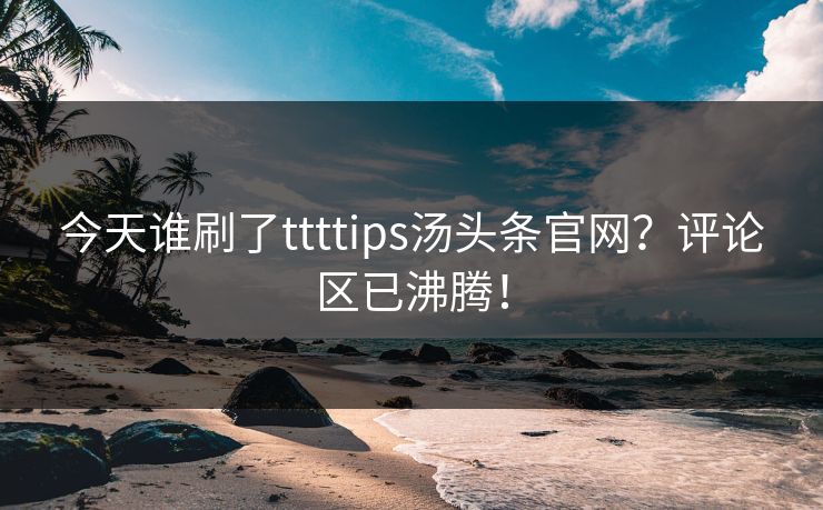 今天谁刷了ttttips汤头条官网？评论区已沸腾！