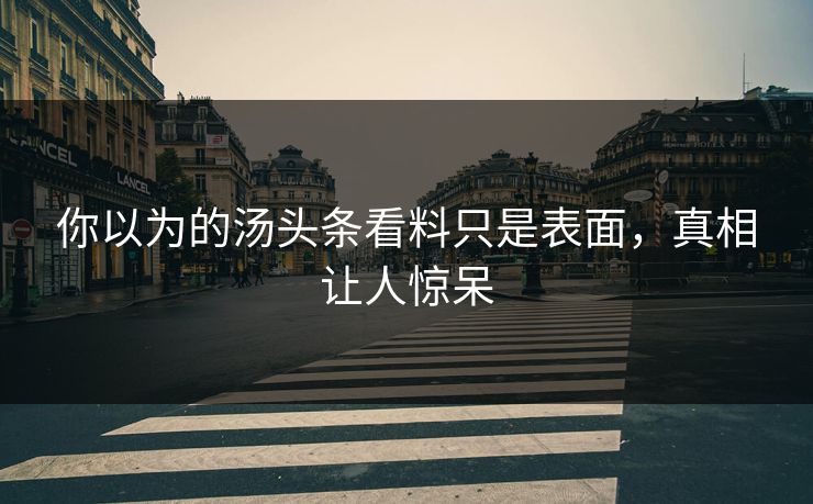 你以为的汤头条看料只是表面，真相让人惊呆