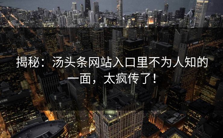 揭秘：汤头条网站入口里不为人知的一面，太疯传了！