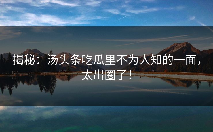 揭秘：汤头条吃瓜里不为人知的一面，太出圈了！