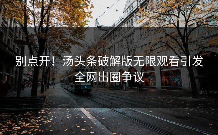 别点开！汤头条破解版无限观看引发全网出圈争议