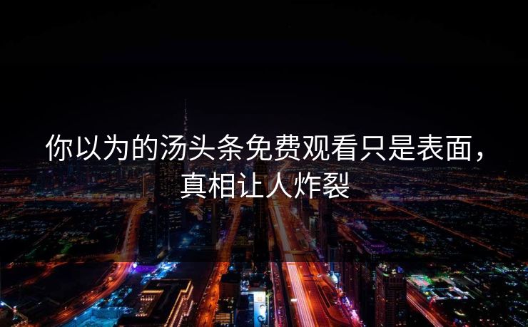 你以为的汤头条免费观看只是表面，真相让人炸裂