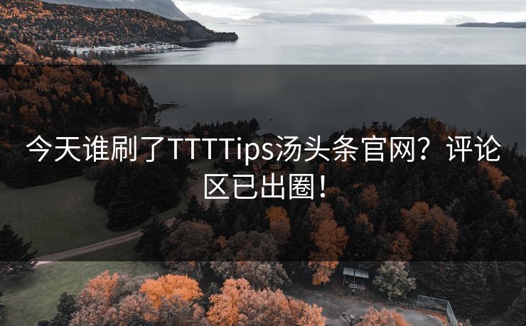 今天谁刷了TTTTips汤头条官网？评论区已出圈！