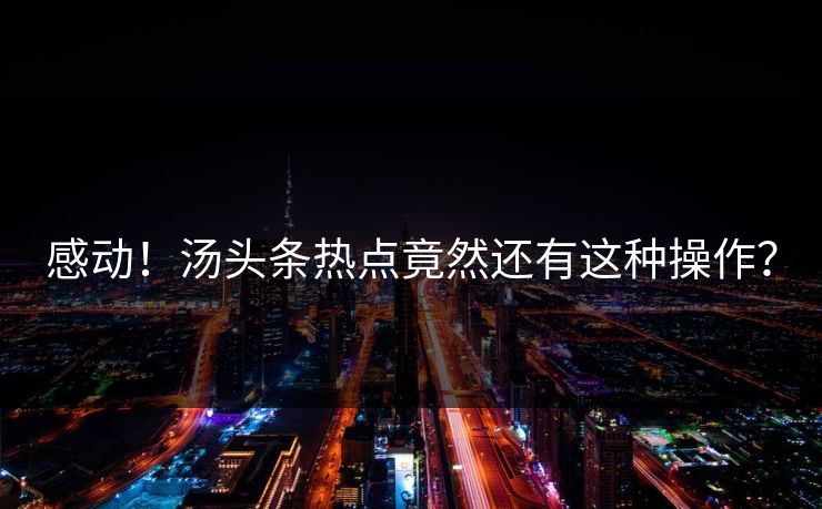 感动！汤头条热点竟然还有这种操作？