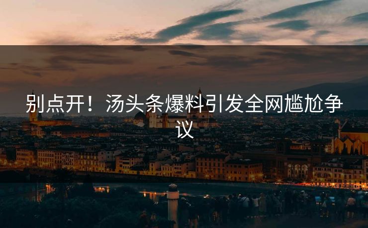 别点开！汤头条爆料引发全网尴尬争议