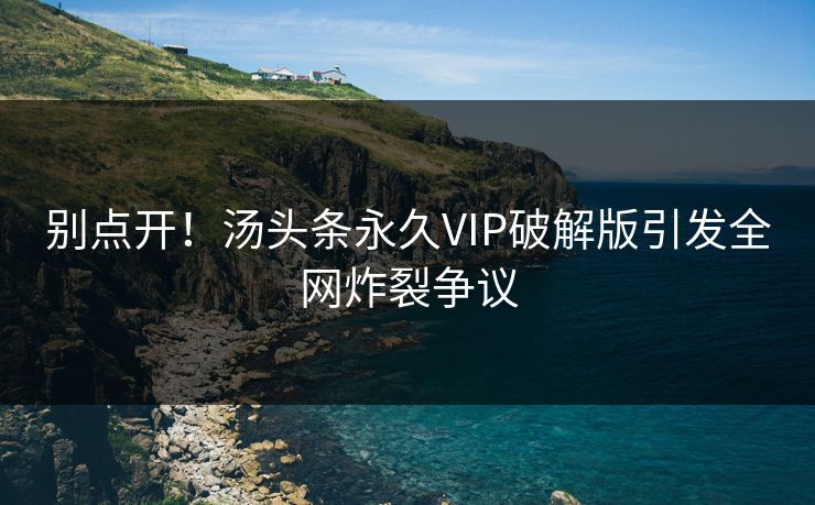 别点开！汤头条永久VIP破解版引发全网炸裂争议