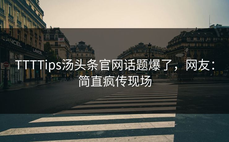 TTTTips汤头条官网话题爆了，网友：简直疯传现场