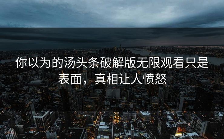 你以为的汤头条破解版无限观看只是表面，真相让人愤怒