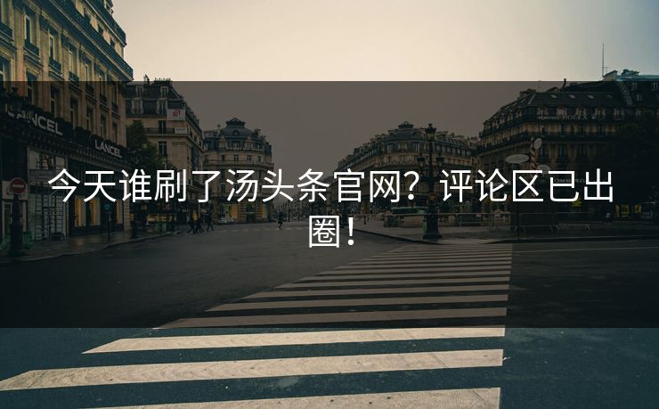 今天谁刷了汤头条官网？评论区已出圈！