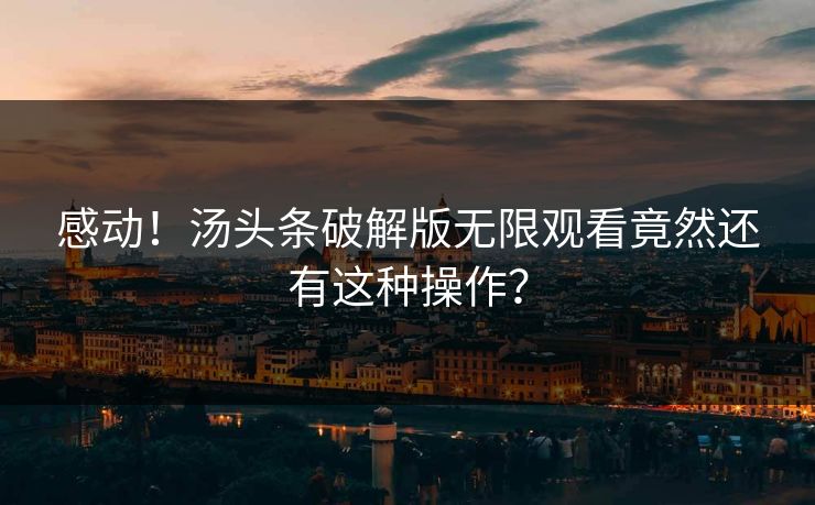 感动！汤头条破解版无限观看竟然还有这种操作？