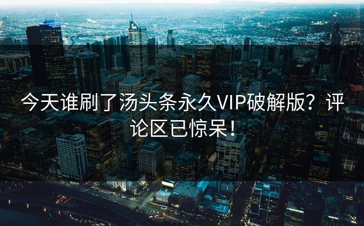 今天谁刷了汤头条永久VIP破解版？评论区已惊呆！