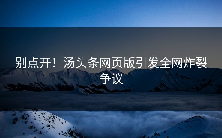 别点开！汤头条网页版引发全网炸裂争议