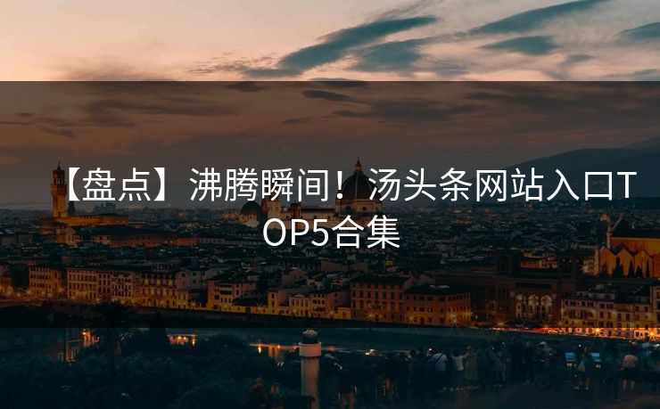 【盘点】沸腾瞬间！汤头条网站入口TOP5合集