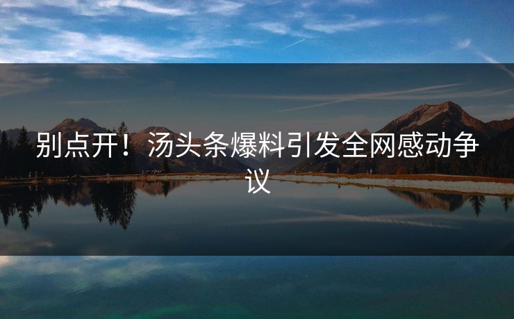 别点开！汤头条爆料引发全网感动争议