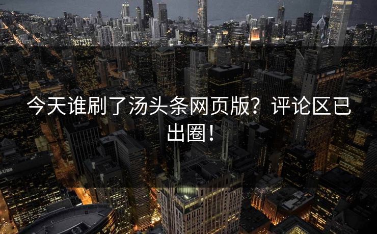 今天谁刷了汤头条网页版？评论区已出圈！