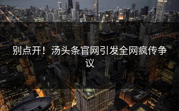 别点开！汤头条官网引发全网疯传争议
