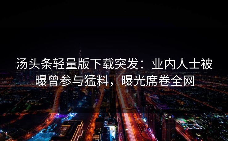 汤头条轻量版下载突发：业内人士被曝曾参与猛料，曝光席卷全网