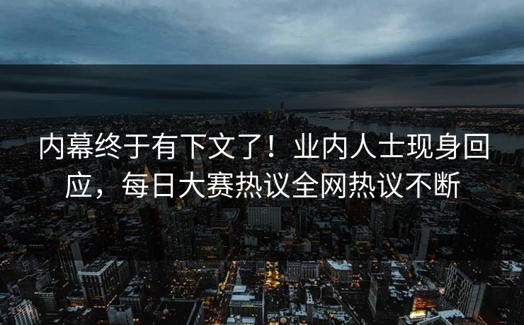 内幕终于有下文了！业内人士现身回应，每日大赛热议全网热议不断