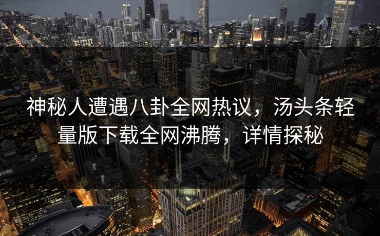 神秘人遭遇八卦全网热议，汤头条轻量版下载全网沸腾，详情探秘