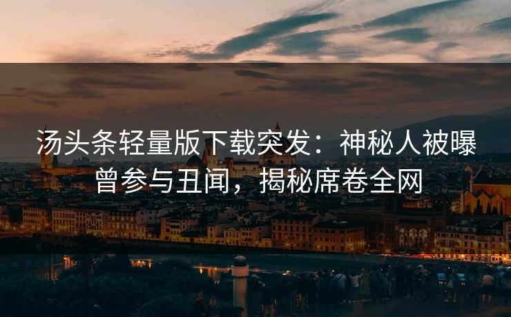 汤头条轻量版下载突发：神秘人被曝曾参与丑闻，揭秘席卷全网