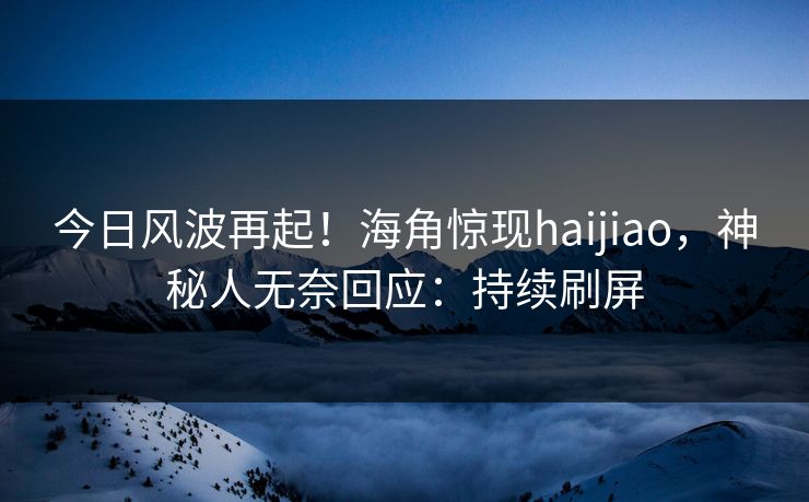 今日风波再起！海角惊现haijiao，神秘人无奈回应：持续刷屏