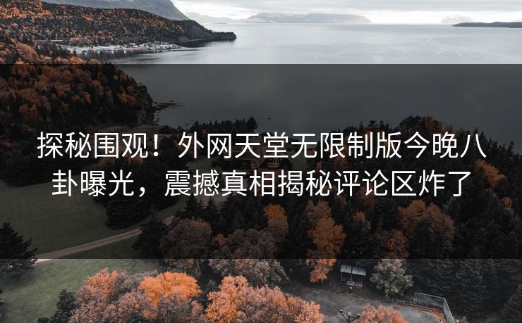 探秘围观！外网天堂无限制版今晚八卦曝光，震撼真相揭秘评论区炸了
