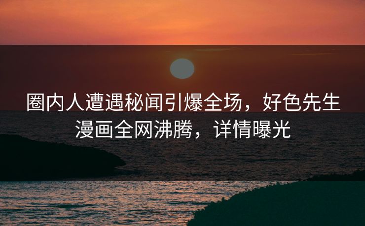 圈内人遭遇秘闻引爆全场，好色先生漫画全网沸腾，详情曝光