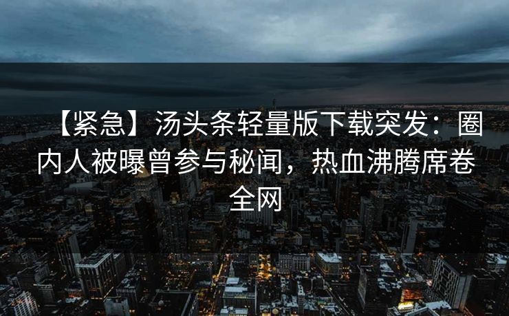 【紧急】汤头条轻量版下载突发：圈内人被曝曾参与秘闻，热血沸腾席卷全网