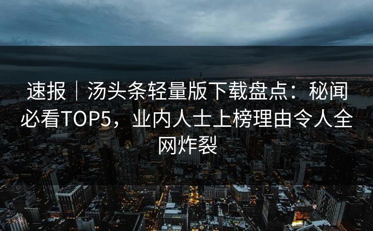 速报｜汤头条轻量版下载盘点：秘闻必看TOP5，业内人士上榜理由令人全网炸裂